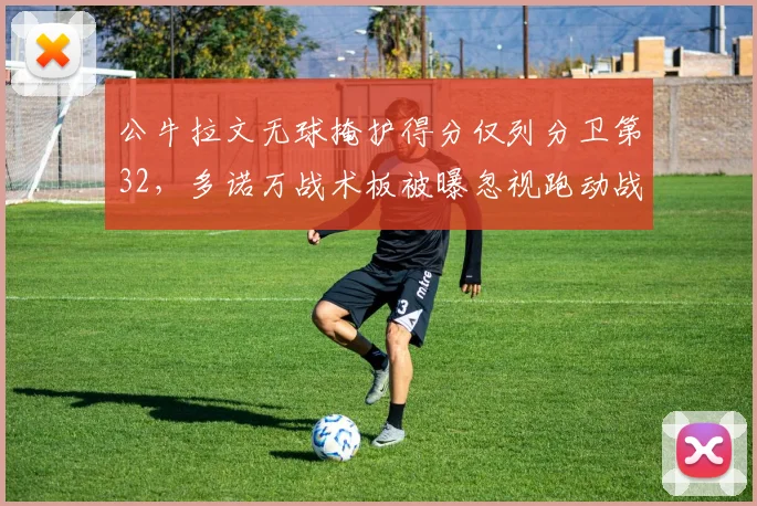 公牛拉文无球掩护得分仅列分卫第32,多诺万战术板被曝忽视跑动战术