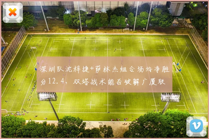 深圳队沈梓捷+萨林杰组合场均净胜分12.4,双塔战术能否破解广厦联防?