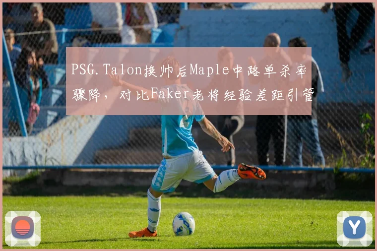 PSG.Talon换帅后Maple中路单杀率骤降,对比Faker老将经验差距引管理层反思