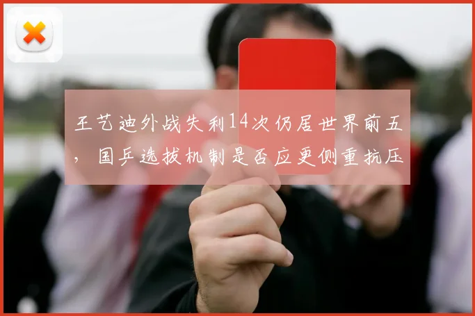 王艺迪外战失利14次仍居世界前五,国乒选拔机制是否应更侧重抗压能力?