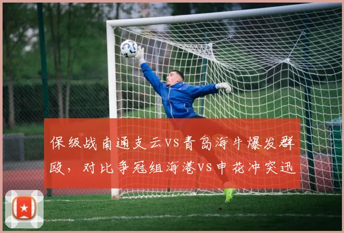 保级战南通支云vs青岛海牛爆发群殴，对比争冠组海港vs申花冲突迅速平息