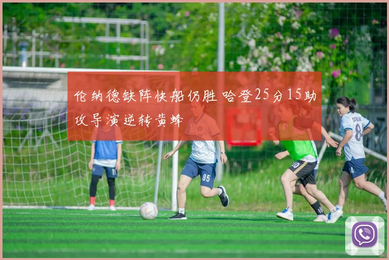 伦纳德缺阵快船仍胜 哈登25分15助攻导演逆转黄蜂