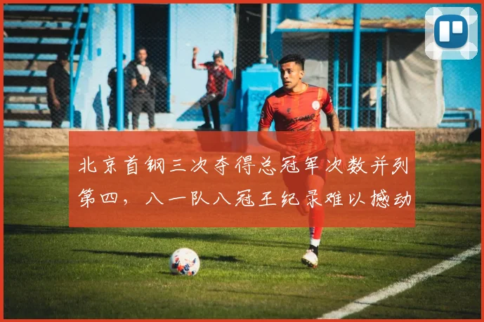 北京首钢三次夺得总冠军次数并列第四，八一队八冠王纪录难以撼动