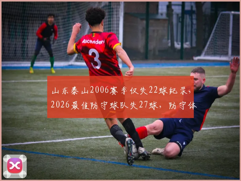 山东泰山2006赛季仅失22球纪录,2026最佳防守球队失27球,防守体系为何退步?