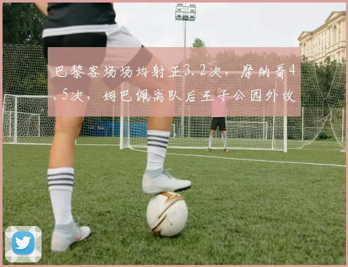 巴黎客场场均射正3.2次,摩纳哥4.5次,姆巴佩离队后王子公园外攻击力骤降