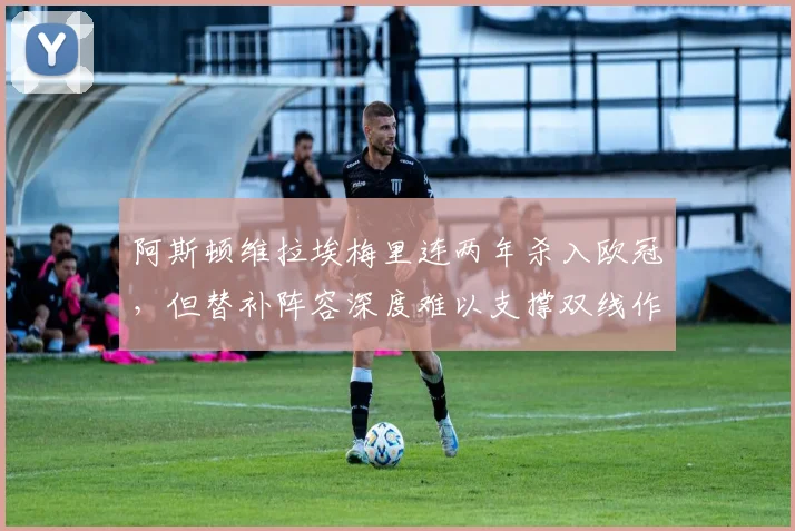 阿斯顿维拉埃梅里连两年杀入欧冠,但替补阵容深度难以支撑双线作战