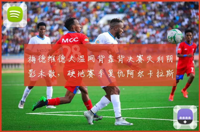梅德维德夫温网背靠背决赛失利阴影未散,硬地赛季复仇阿尔卡拉斯胜算几何?
