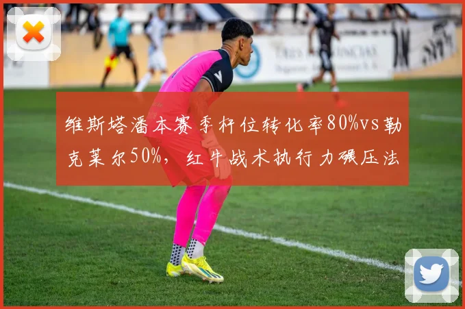 维斯塔潘本赛季杆位转化率80%vs勒克莱尔50%,红牛战术执行力碾压法拉利