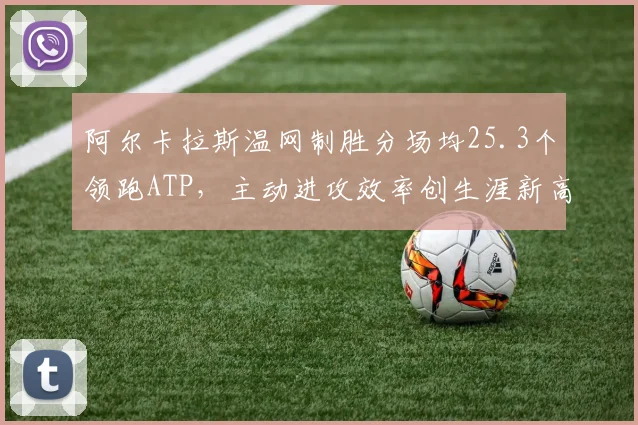 阿尔卡拉斯温网制胜分场均25.3个领跑ATP，主动进攻效率创生涯新高